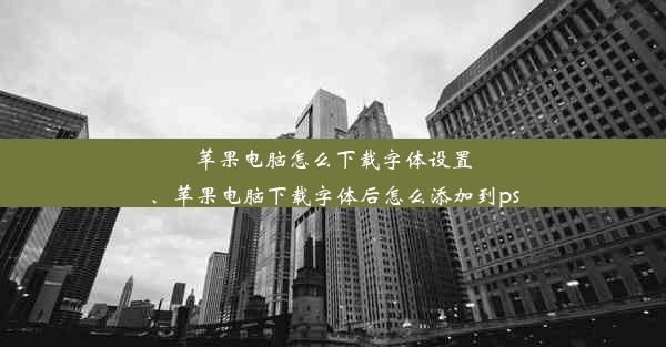 苹果电脑怎么下载字体设置、苹果电脑下载字体后怎么添加到ps