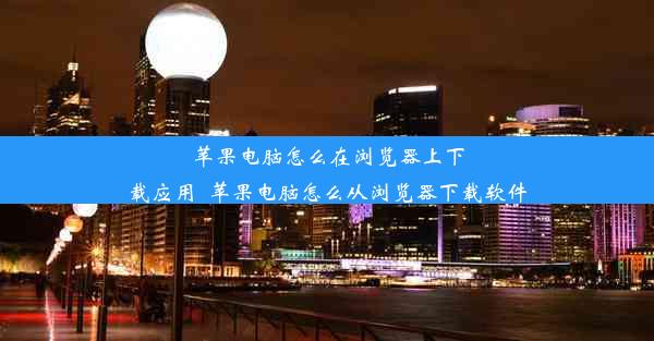 苹果电脑怎么在浏览器上下载应用_苹果电脑怎么从浏览器下载软件