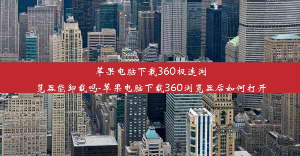 苹果电脑下载360极速浏览器能卸载吗-苹果电脑下载360浏览器后如何打开