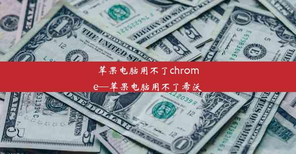 苹果电脑用不了chrome—苹果电脑用不了希沃