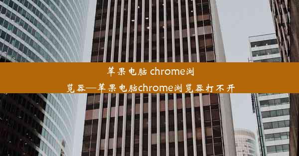 苹果电脑 chrome浏览器—苹果电脑chrome浏览器打不开