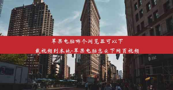 苹果电脑哪个浏览器可以下载视频到本地-苹果电脑怎么下网页视频