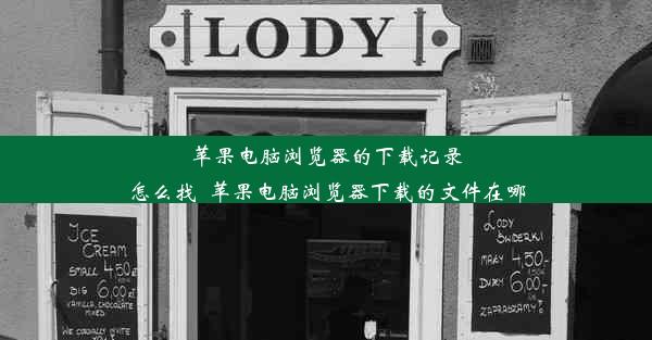 苹果电脑浏览器的下载记录怎么找_苹果电脑浏览器下载的文件在哪