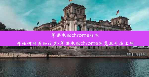 苹果电脑chrome打不开任何网页和设置-苹果电脑chrome浏览器无法上网