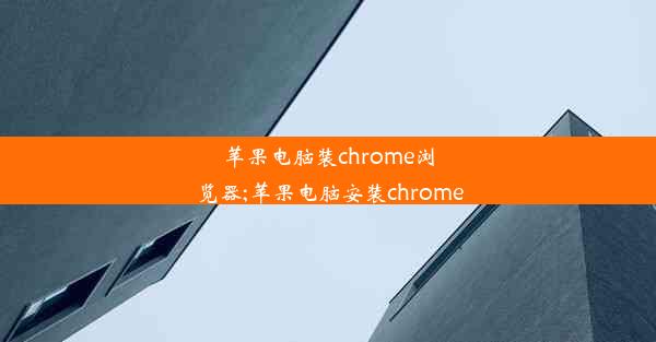 苹果电脑装chrome浏览器;苹果电脑安装chrome