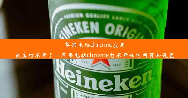 苹果电脑chrome应用商店打不开了—苹果电脑chrome打不开任何网页和设置