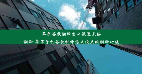 苹果谷歌翻译怎么设置点按翻译;苹果手机谷歌翻译怎么没点按翻译功能