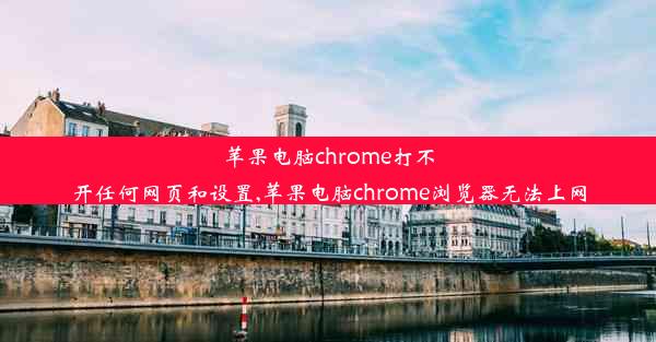 苹果电脑chrome打不开任何网页和设置,苹果电脑chrome浏览器无法上网