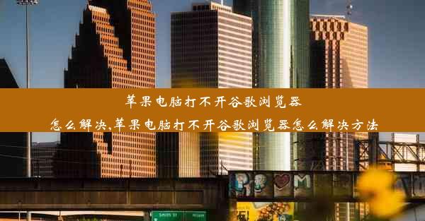 苹果电脑打不开谷歌浏览器怎么解决,苹果电脑打不开谷歌浏览器怎么解决方法