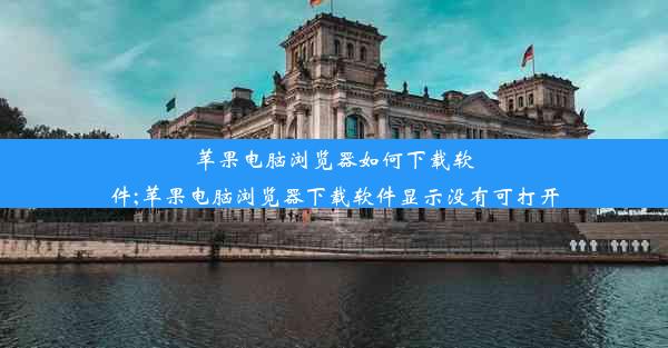 苹果电脑浏览器如何下载软件;苹果电脑浏览器下载软件显示没有可打开