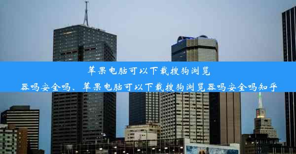 苹果电脑可以下载搜狗浏览器吗安全吗、苹果电脑可以下载搜狗浏览器吗安全吗知乎