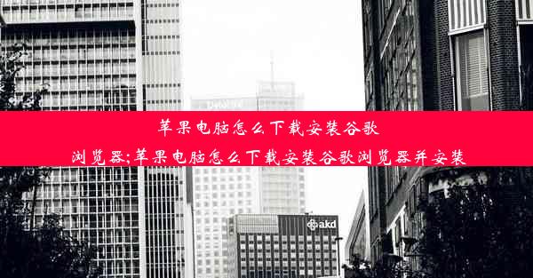 苹果电脑怎么下载安装谷歌浏览器;苹果电脑怎么下载安装谷歌浏览器并安装