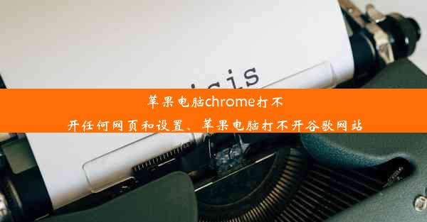 苹果电脑chrome打不开任何网页和设置、苹果电脑打不开谷歌网站