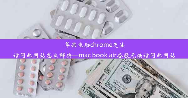 苹果电脑chrome无法访问此网站怎么解决—mac book air谷歌无法访问此网站