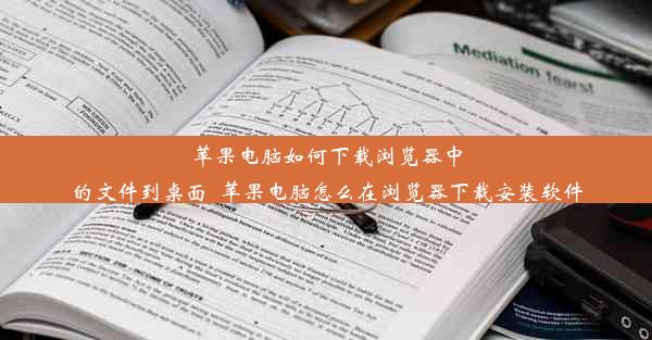 苹果电脑如何下载浏览器中的文件到桌面_苹果电脑怎么在浏览器下载安装软件