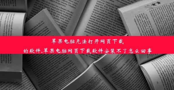 苹果电脑无法打开网页下载的软件,苹果电脑网页下载软件安装不了怎么回事