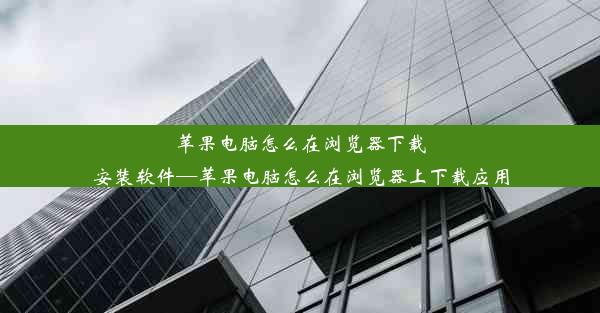 苹果电脑怎么在浏览器下载安装软件—苹果电脑怎么在浏览器上下载应用