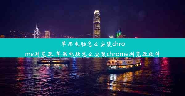 苹果电脑怎么安装chrome浏览器,苹果电脑怎么安装chrome浏览器软件