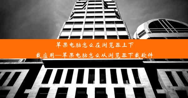 苹果电脑怎么在浏览器上下载应用—苹果电脑怎么从浏览器下载软件