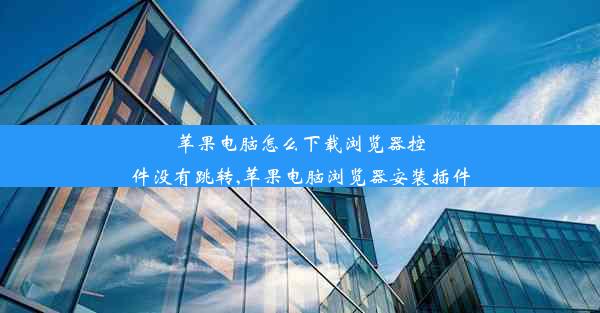 苹果电脑怎么下载浏览器控件没有跳转,苹果电脑浏览器安装插件