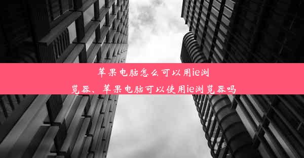 苹果电脑怎么可以用ie浏览器、苹果电脑可以使用ie浏览器吗