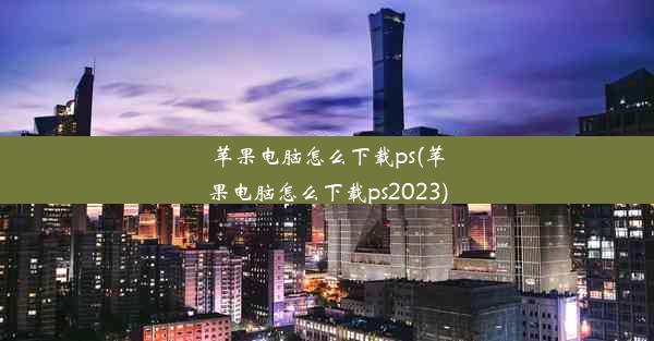 苹果电脑怎么下载ps(苹果电脑怎么下载ps2023)