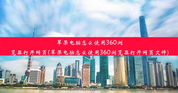 苹果电脑怎么使用360浏览器打开网页(苹果电脑怎么使用360浏览器打开网页文件)