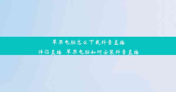 苹果电脑怎么下载抖音直播伴侣直播_苹果电脑如何安装抖音直播