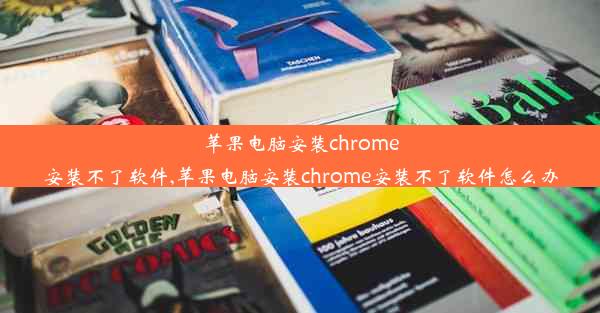 苹果电脑安装chrome安装不了软件,苹果电脑安装chrome安装不了软件怎么办