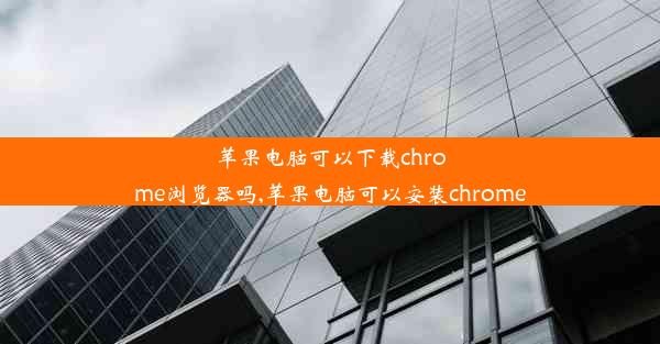 苹果电脑可以下载chrome浏览器吗,苹果电脑可以安装chrome