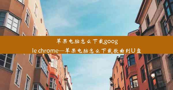 苹果电脑怎么下载google chrome—苹果电脑怎么下载歌曲到U盘