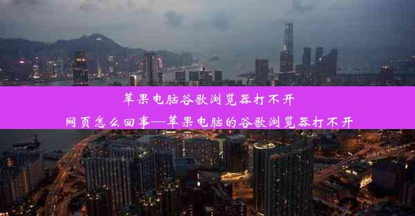 苹果电脑谷歌浏览器打不开网页怎么回事—苹果电脑的谷歌浏览器打不开