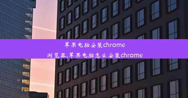 苹果电脑安装chrome浏览器,苹果电脑怎么安装chrome