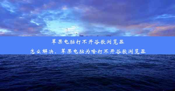 苹果电脑打不开谷歌浏览器怎么解决、苹果电脑为啥打不开谷歌浏览器