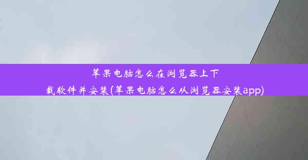 苹果电脑怎么在浏览器上下载软件并安装(苹果电脑怎么从浏览器安装app)