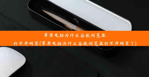 苹果电脑为什么谷歌浏览器打不开网页(苹果电脑为什么谷歌浏览器打不开网页了)