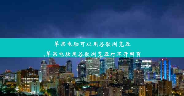 苹果电脑可以用谷歌浏览器,苹果电脑用谷歌浏览器打不开网页