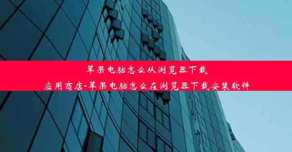 苹果电脑怎么从浏览器下载应用商店-苹果电脑怎么在浏览器下载安装软件