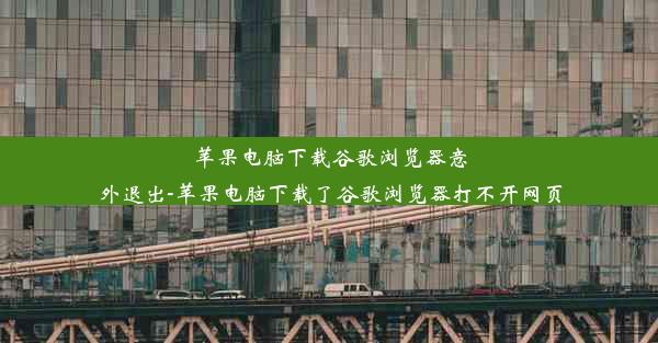 苹果电脑下载谷歌浏览器意外退出-苹果电脑下载了谷歌浏览器打不开网页