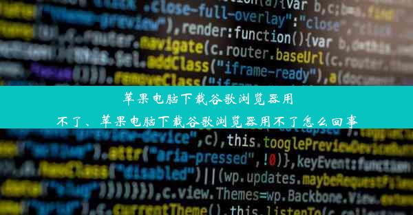 苹果电脑下载谷歌浏览器用不了、苹果电脑下载谷歌浏览器用不了怎么回事