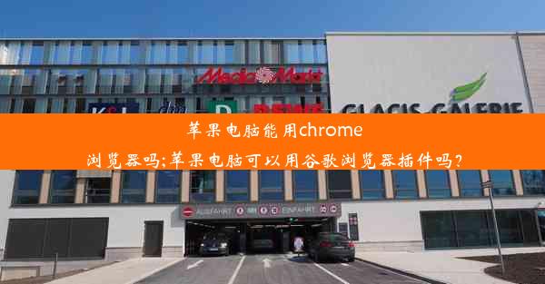 苹果电脑能用chrome浏览器吗;苹果电脑可以用谷歌浏览器插件吗？