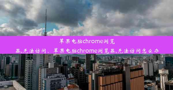 苹果电脑chrome浏览器,无法访问、苹果电脑chrome浏览器,无法访问怎么办