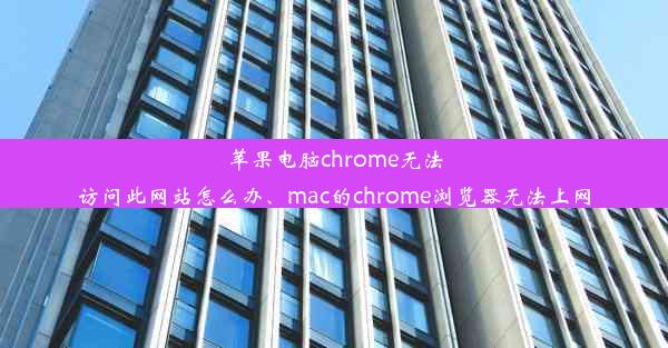 苹果电脑chrome无法访问此网站怎么办、mac的chrome浏览器无法上网