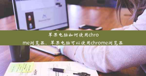 苹果电脑如何使用chrome浏览器、苹果电脑可以使用chrome浏览器