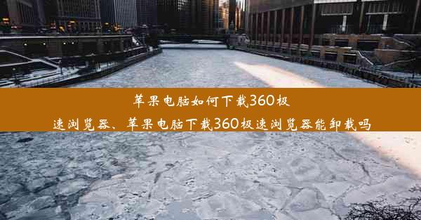 苹果电脑如何下载360极速浏览器、苹果电脑下载360极速浏览器能卸载吗