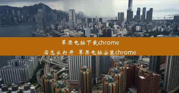 苹果电脑下载chrome后怎么打开_苹果电脑安装chrome