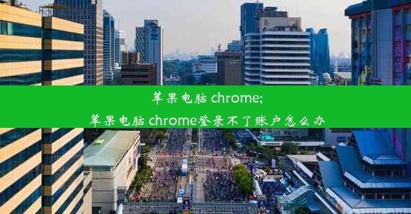 苹果电脑 chrome;苹果电脑 chrome登录不了账户怎么办