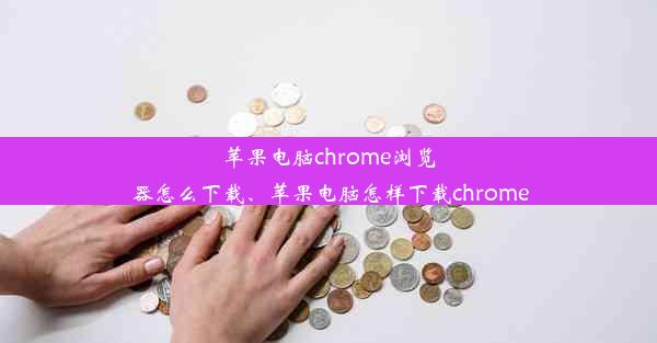 苹果电脑chrome浏览器怎么下载、苹果电脑怎样下载chrome