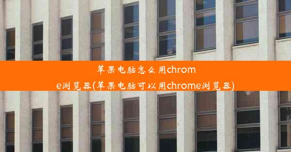 苹果电脑怎么用chrome浏览器(苹果电脑可以用chrome浏览器)