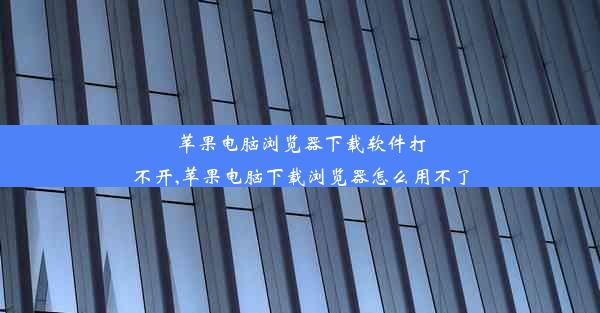 苹果电脑浏览器下载软件打不开,苹果电脑下载浏览器怎么用不了